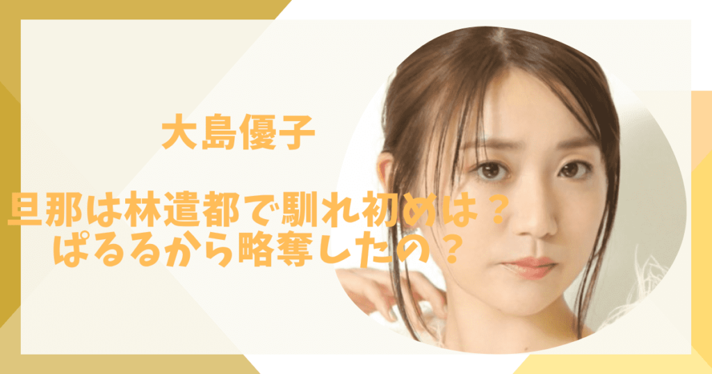 大島優子と旦那の馴れ初め